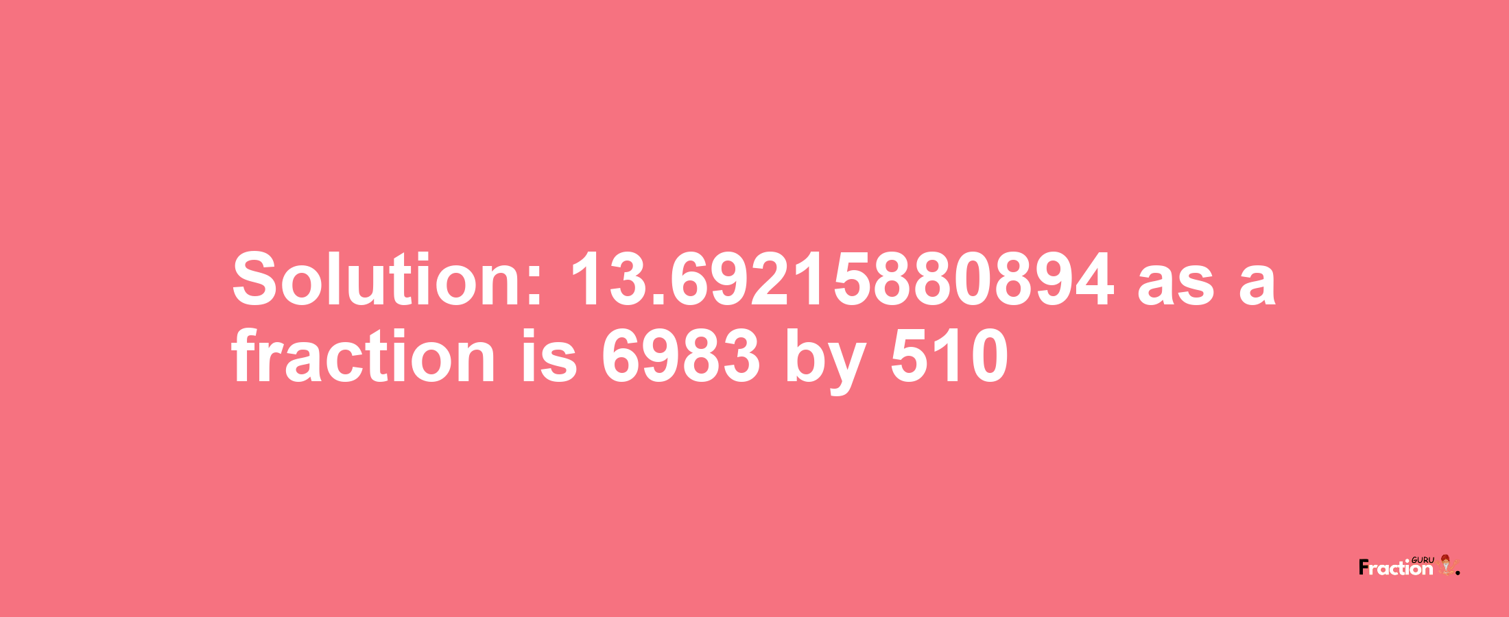 Solution:13.69215880894 as a fraction is 6983/510